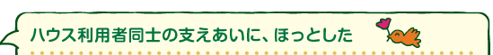 利用者同士の支えあいに、ほっとした